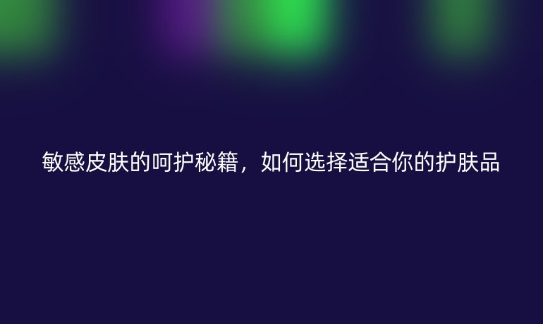 敏感皮膚的呵護(hù)秘籍，如何選擇適合你的護(hù)膚品