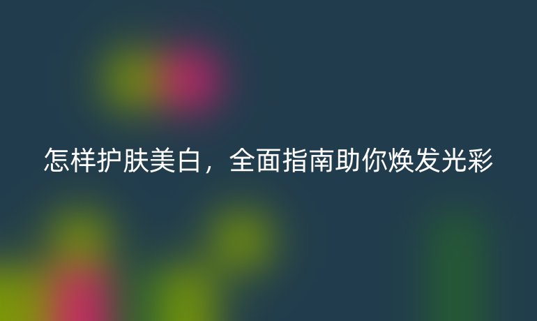 怎樣護(hù)膚美白，全面指南助你煥發(fā)光彩