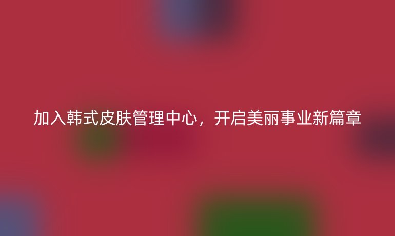 加入韓式皮膚管理中心，開啟美麗事業新篇章