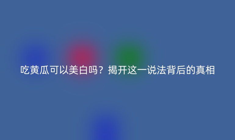 吃黃瓜可以美白嗎？揭開這一說法背后的真相