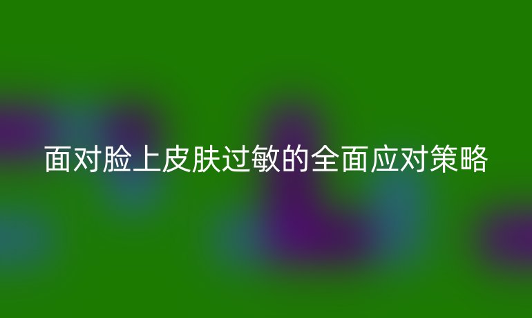 面對臉上皮膚過敏的全面應對策略