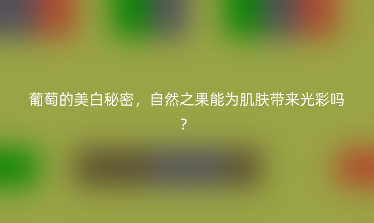 葡萄的美白秘密，自然之果能為肌膚帶來光彩嗎？