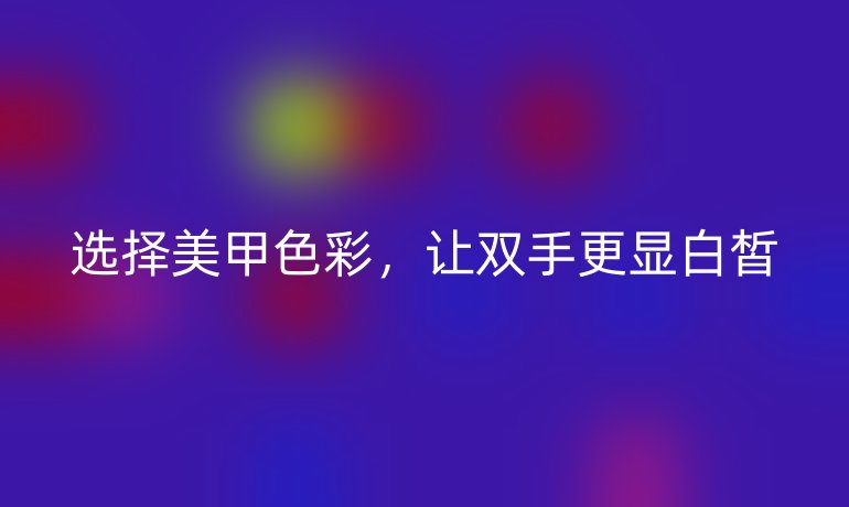 選擇美甲色彩，讓雙手更顯白皙