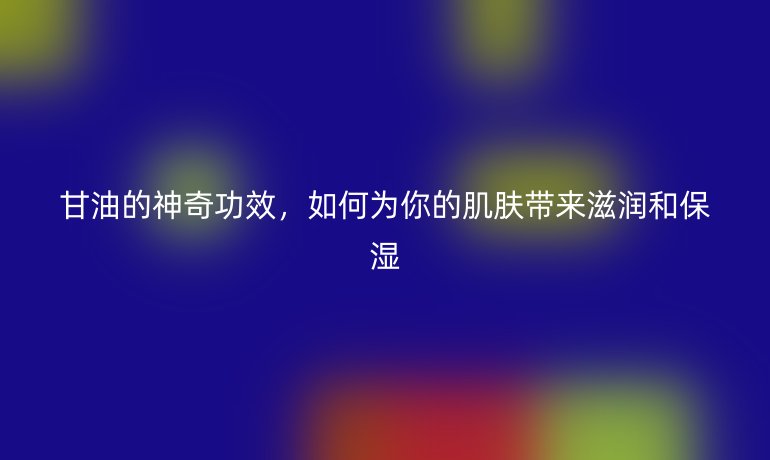 甘油的神奇功效，如何為你的肌膚帶來滋潤和保濕