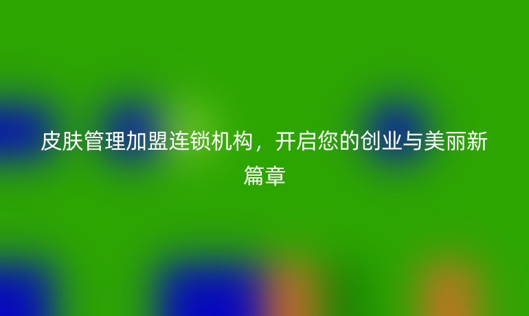 皮膚管理加盟連鎖機構，開啟您的創業與美麗新篇章