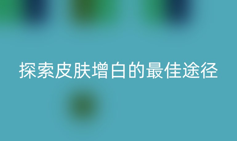 探索皮膚增白的最佳途徑