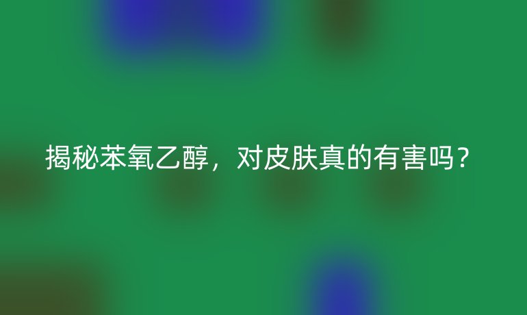 揭秘苯氧乙醇，對皮膚真的有害嗎？