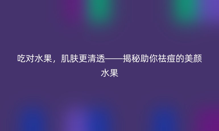 吃對水果，肌膚更清透——揭秘助你祛痘的美顏水果