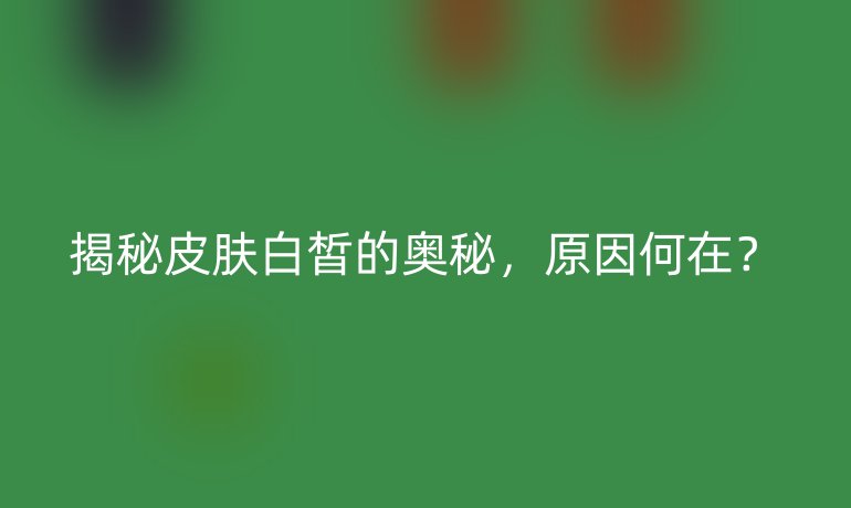 揭秘皮膚白皙的奧秘，原因何在？