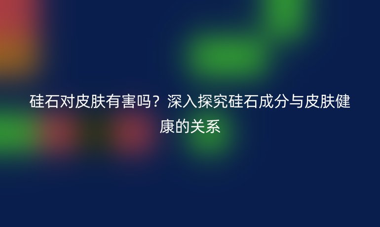 硅石對皮膚有害嗎？深入探究硅石成分與皮膚健康的關系