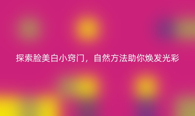 探索臉美白小竅門，自然方法助你煥發光彩