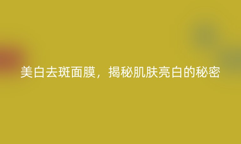 美白去斑面膜，揭秘肌膚亮白的秘密