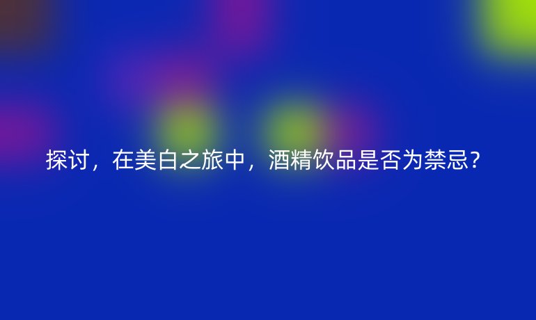 探討，在美白之旅中，酒精飲品是否為禁忌？