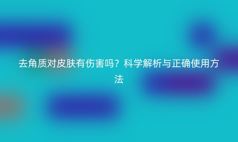 去角質對皮膚有傷害嗎？科學解析與正確使用方法