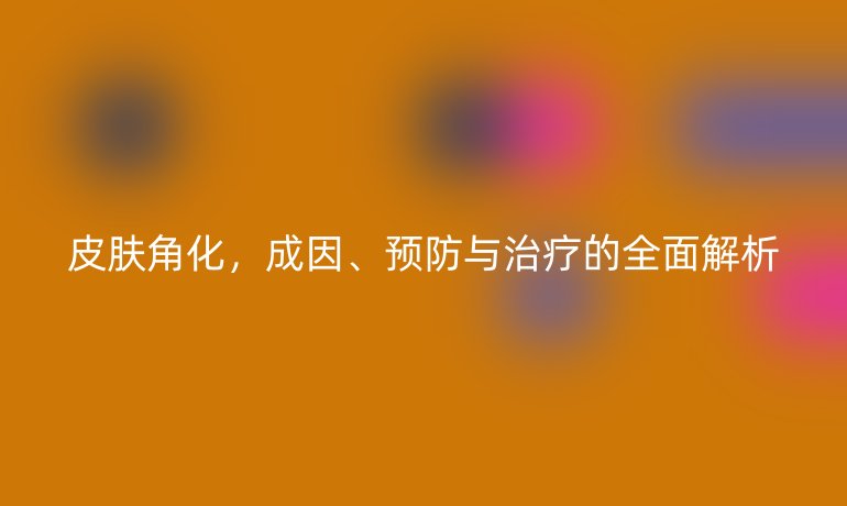 皮膚角化，成因、預防與治療的全面解析