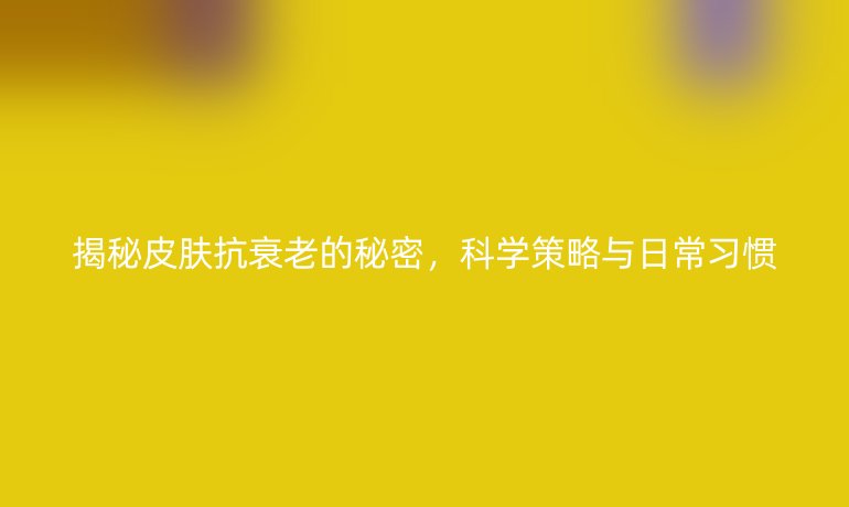 揭秘皮膚抗衰老的秘密，科學(xué)策略與日常習(xí)慣