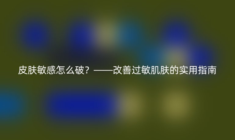 皮膚敏感怎么破？——改善過敏肌膚的實用指南