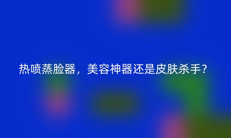 熱噴蒸臉器，美容神器還是皮膚殺手？