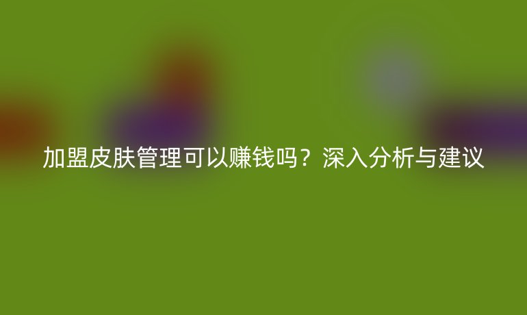 加盟皮膚管理可以賺錢嗎？深入分析與建議