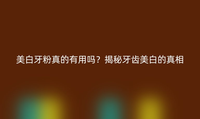 美白牙粉真的有用嗎？揭秘牙齒美白的真相