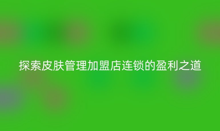 探索皮膚管理加盟店連鎖的盈利之道