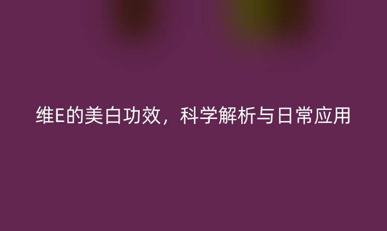 維E的美白功效，科學解析與日常應用