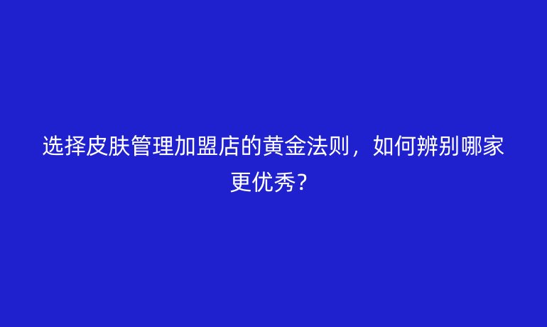 選擇皮膚管理加盟店的黃金法則，如何辨別哪家更優(yōu)秀？