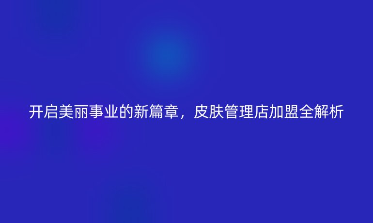 開啟美麗事業的新篇章，皮膚管理店加盟全解析