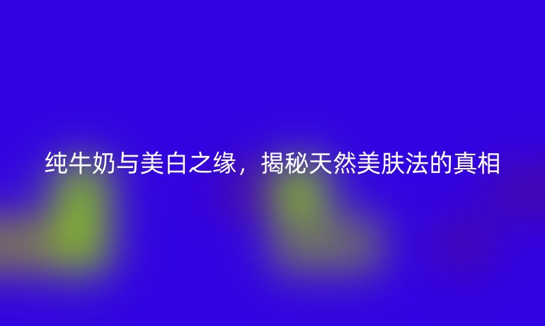 純牛奶與美白之緣，揭秘天然美膚法的真相