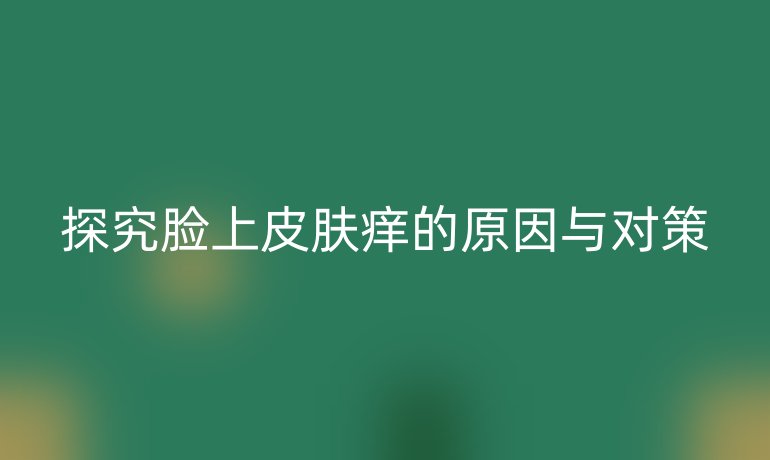 探究臉上皮膚癢的原因與對策