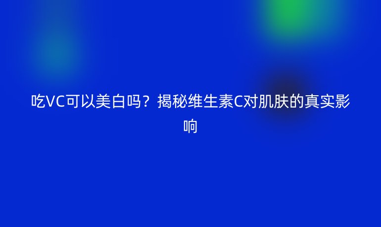 吃VC可以美白嗎？揭秘維生素C對肌膚的真實影響