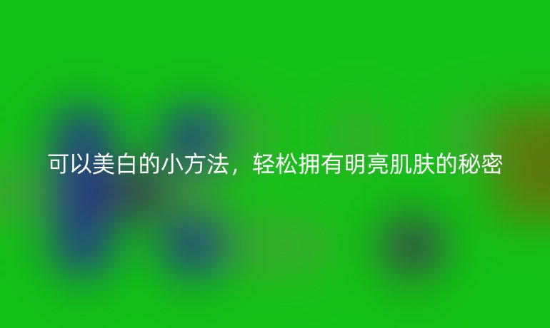 可以美白的小方法，輕松擁有明亮肌膚的秘密