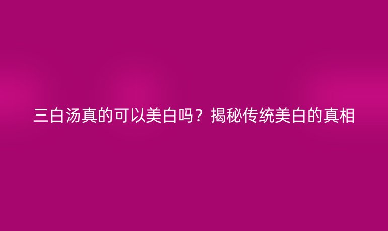 三白湯真的可以美白嗎？揭秘傳統(tǒng)美白的真相