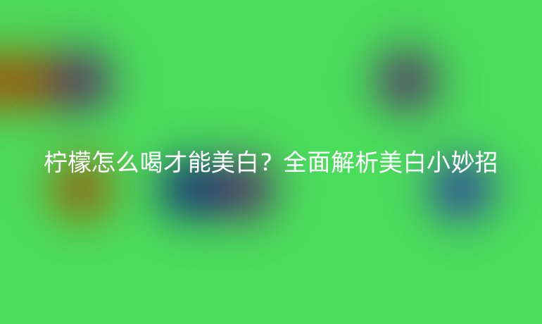 檸檬怎么喝才能美白？全面解析美白小妙招