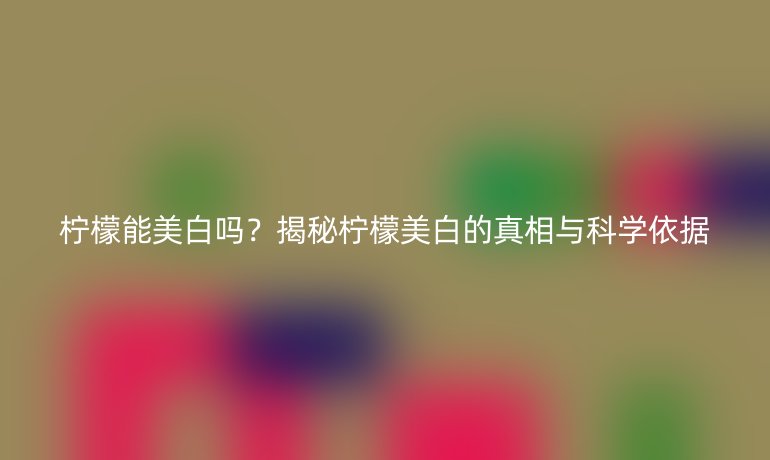 檸檬能美白嗎？揭秘檸檬美白的真相與科學依據