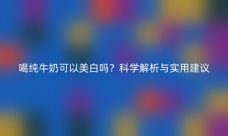 喝純牛奶可以美白嗎？科學解析與實用建議