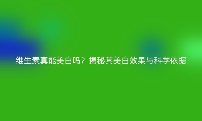 維生素真能美白嗎？揭秘其美白效果與科學依據