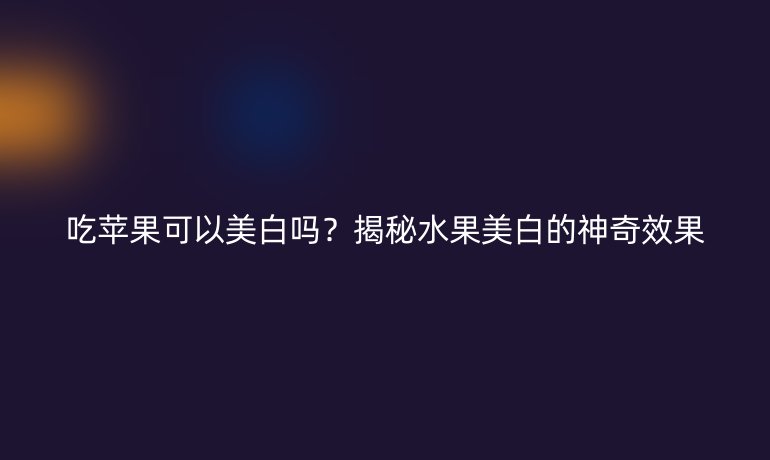 吃蘋果可以美白嗎？揭秘水果美白的神奇效果