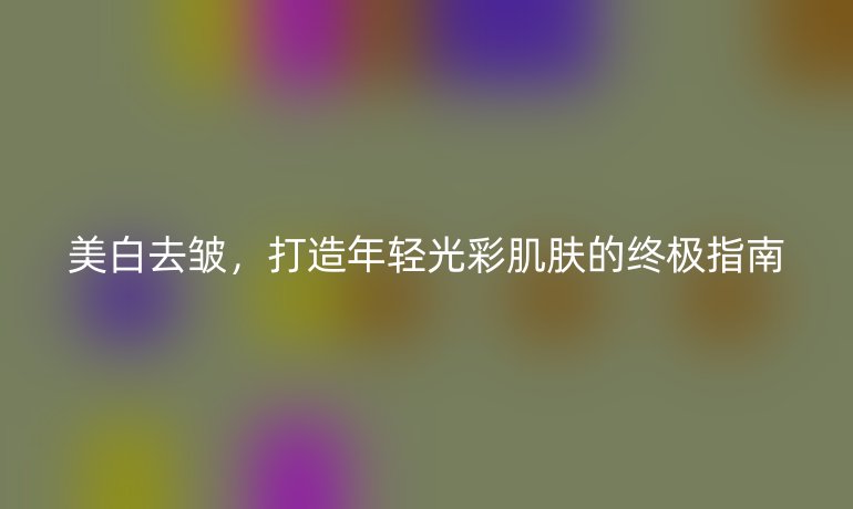 美白去皺，打造年輕光彩肌膚的終極指南