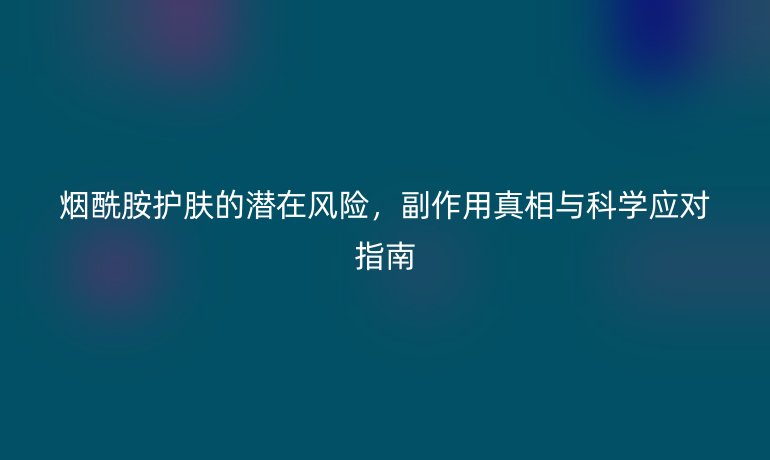 煙酰胺護膚的潛在風險，副作用真相與科學應對指南