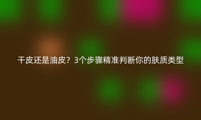 干皮還是油皮？3個步驟精準判斷你的膚質類型