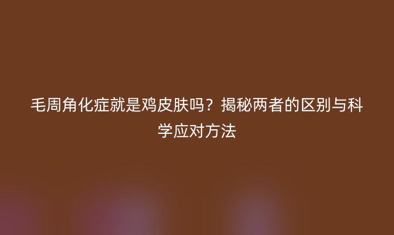 毛周角化癥就是雞皮膚嗎？揭秘兩者的區別與科學應對方法