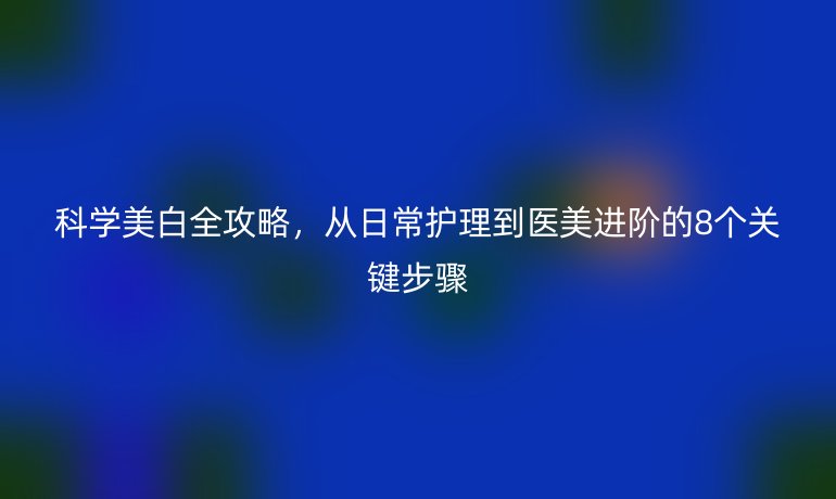 科學美白全攻略，從日常護理到醫美進階的8個關鍵步驟