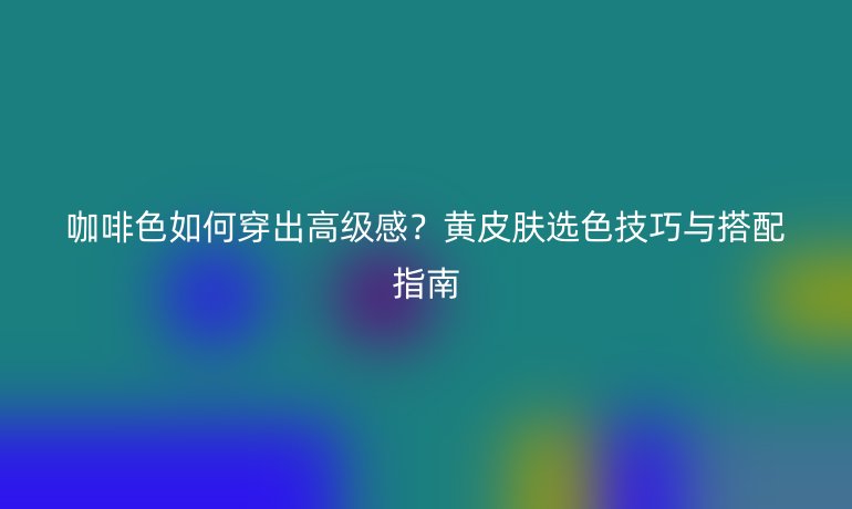 咖啡色如何穿出高級感？黃皮膚選色技巧與搭配指南