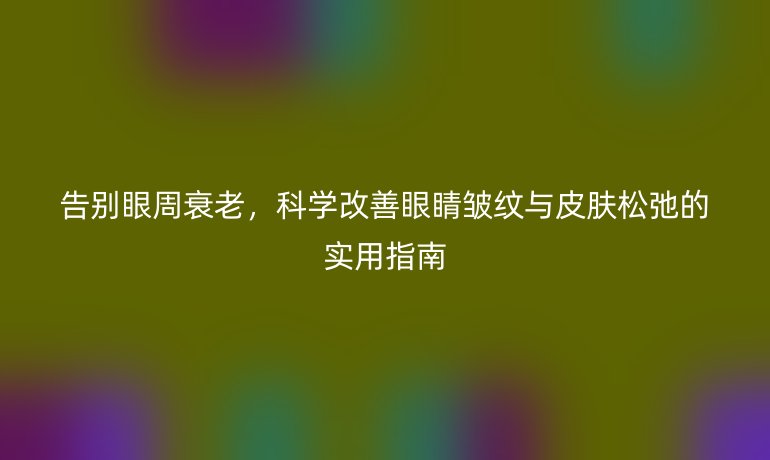 告別眼周衰老，科學改善眼睛皺紋與皮膚松弛的實用指南