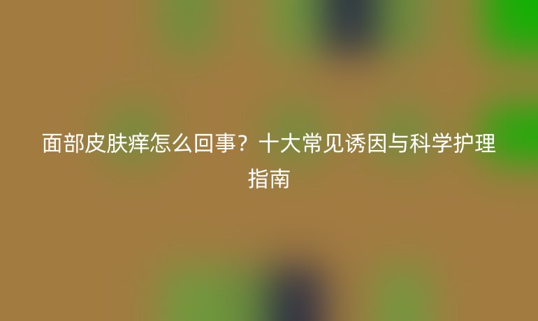 面部皮膚癢怎么回事？十大常見誘因與科學護理指南