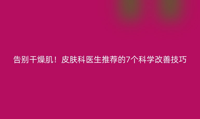 告別干燥肌！皮膚科醫生推薦的7個科學改善技巧