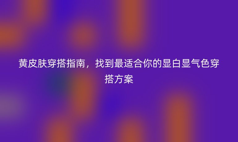 黃皮膚穿搭指南，找到最適合你的顯白顯氣色穿搭方案