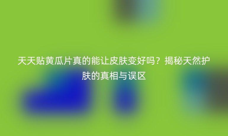 天天貼黃瓜片真的能讓皮膚變好嗎？揭秘天然護膚的真相與誤區