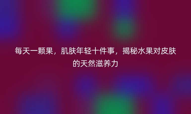 每天一顆果，肌膚年輕十件事，揭秘水果對皮膚的天然滋養力